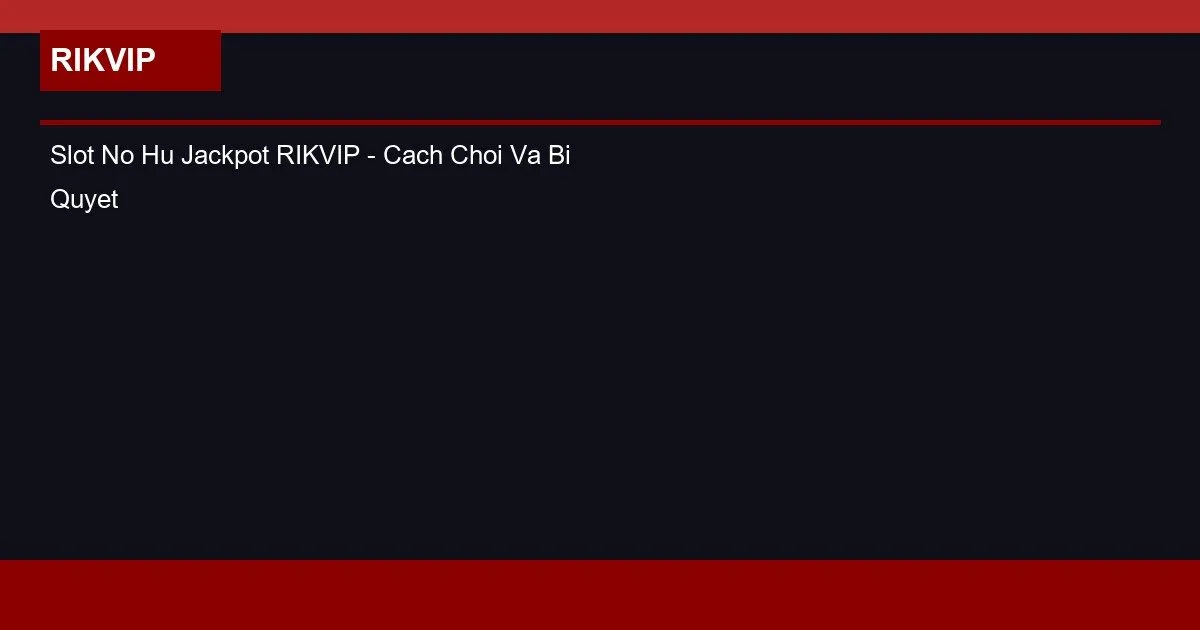 Slot No Hu Jackpot RIKVIP - Cach Choi Va Bi Quyet Thang Lon