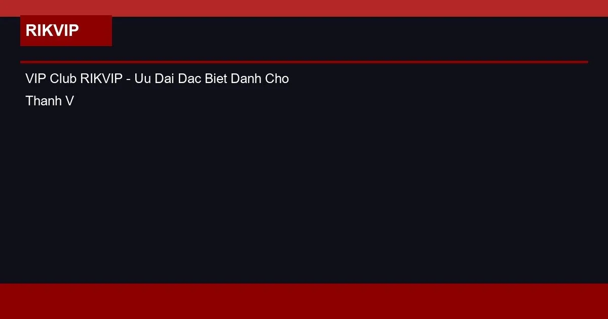 VIP Club RIKVIP - Uu Dai Dac Biet Danh Cho Thanh Vien VIP